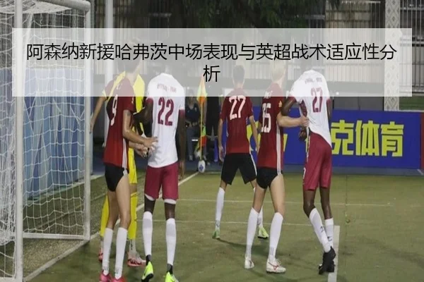 阿森纳新援哈弗茨中场表现与英超战术适应性分析